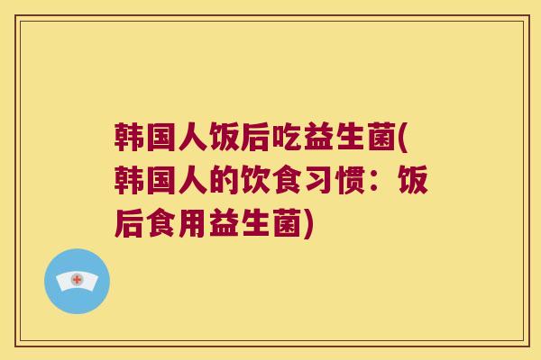 韩国人饭后吃益生菌(韩国人的饮食习惯：饭后食用益生菌)