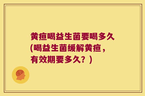 黄疸喝益生菌要喝多久(喝益生菌缓解黄疸，有效期要多久？)