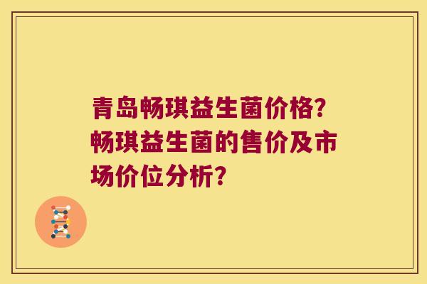 青岛畅琪益生菌价格?畅琪益生菌的售价及市场价位分析? 青岛畅琪益生菌价格?畅琪益生菌的售价及市场价位分析?