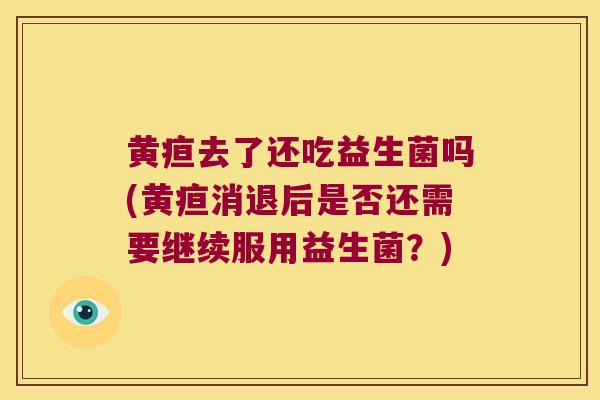 黄疸去了还吃益生菌吗(黄疸消退后是否还需要继续服用益生菌？)