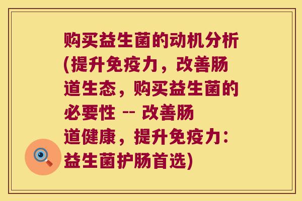 购买益生菌的动机分析(提升免疫力，改善肠道生态，购买益生菌的必要性 -- 改善肠道健康，提升免疫力：益生菌护肠首选)