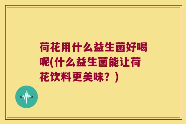 荷花用什么益生菌好喝呢(什么益生菌能让荷花饮料更美味?) 荷花用什么益生菌好喝呢(什么益生菌能让荷花饮料更美味?)