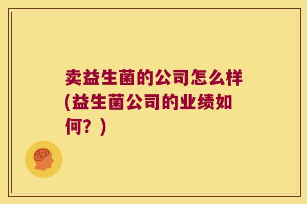 卖益生菌的公司怎么样(益生菌公司的业绩如何？)