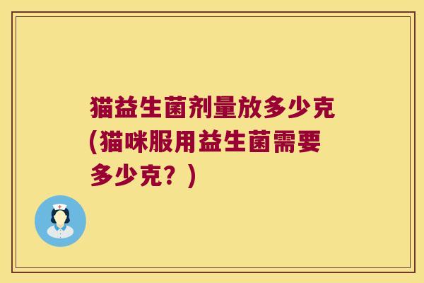 猫益生菌剂量放多少克(猫咪服用益生菌需要多少克?) 猫益生菌剂量放多少克(猫咪服用益生菌需要多少克?)