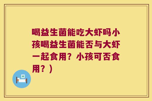 喝益生菌能吃大虾吗小孩喝益生菌能否与大虾一起食用?小孩可否食用?) 喝益生菌能吃大虾吗小孩喝益生菌能否与大虾一起食用?小孩可否食用?)
