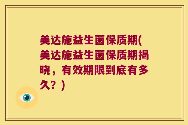美达施益生菌保质期(美达施益生菌保质期揭晓,有效期限到底有多久?) 美达施益生菌保质期(美达施益生菌保质期揭晓,有效期限到底有多久?)