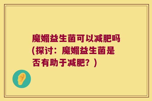 魔媚益生菌可以减肥吗(探讨：魔媚益生菌是否有助于减肥？)