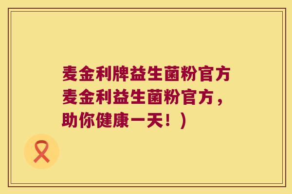 麦金利牌益生菌粉官方麦金利益生菌粉官方，助你健康一天！)