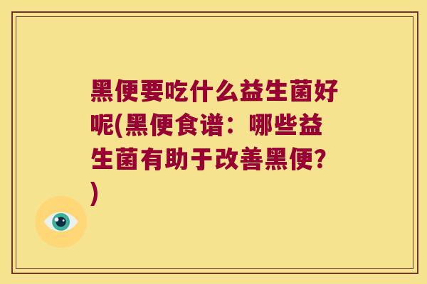 黑便要吃什么益生菌好呢(黑便食谱:哪些益生菌有助于改善黑便?) 黑便要吃什么益生菌好呢(黑便食谱:哪些益生菌有助于改善黑便?)