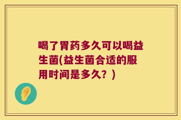 喝了胃药多久可以喝益生菌(益生菌合适的服用时间是多久？)