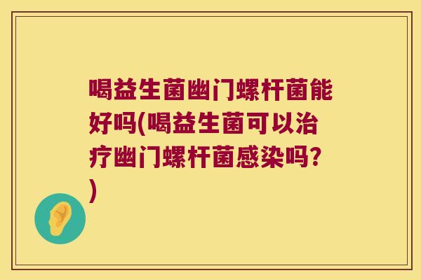 喝益生菌幽门螺杆菌能好吗(喝益生菌可以治疗幽门螺杆菌感染吗？)