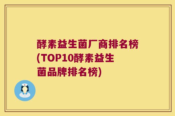 酵素益生菌厂商排名榜(TOP10酵素益生菌品牌排名榜)
