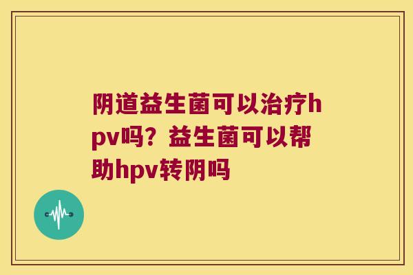 益生菌可以hpv吗？益生菌可以帮助hpv转阴吗