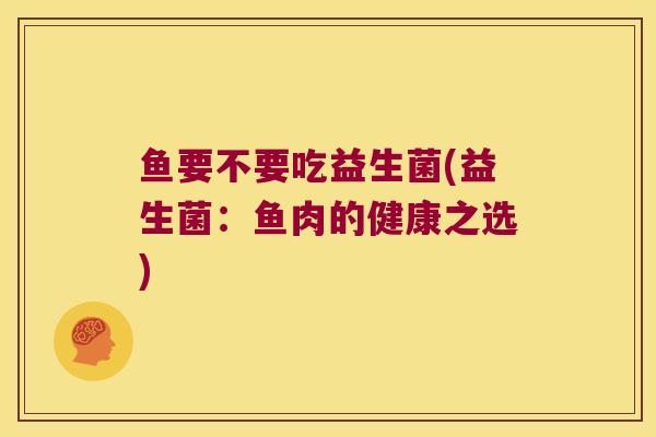 鱼要不要吃益生菌(益生菌：鱼肉的健康之选)