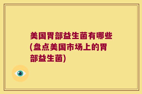美国胃部益生菌有哪些(盘点美国市场上的胃部益生菌) 美国胃部益生菌有哪些(盘点美国市场上的胃部益生菌)