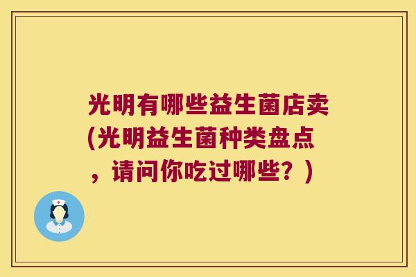 光明有哪些益生菌店卖(光明益生菌种类盘点,请问你吃过哪些?) 光明有哪些益生菌店卖(光明益生菌种类盘点,请问你吃过哪些?)