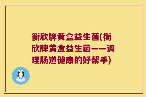 衡欣牌黄盒益生菌(衡欣牌黄盒益生菌——调理肠道健康的好帮手)
