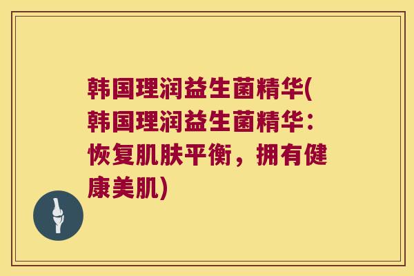 韩国理润益生菌精华(韩国理润益生菌精华：恢复肌肤平衡，拥有健康美肌)
