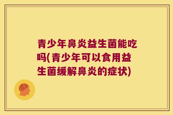 青少年益生菌能吃吗(青少年可以食用益生菌缓解的症状) 青少年益生菌能吃吗(青少年可以食用益生菌缓解的症状)