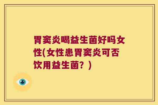 胃窦炎喝益生菌好吗女性(女性患胃窦炎可否饮用益生菌？)