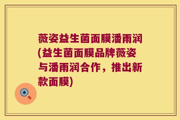 薇姿益生菌面膜潘雨润(益生菌面膜品牌薇姿与潘雨润合作，推出新款面膜)