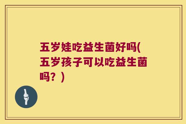 五岁娃吃益生菌好吗(五岁孩子可以吃益生菌吗？)