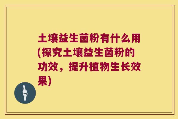 土壤益生菌粉有什么用(探究土壤益生菌粉的功效，提升植物生长效果)