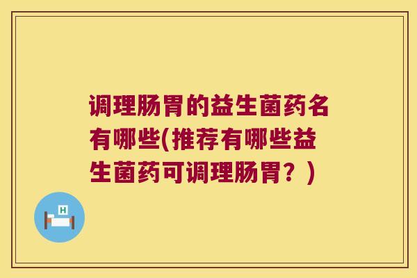 调理肠胃的益生菌药名有哪些(推荐有哪些益生菌药可调理肠胃？)