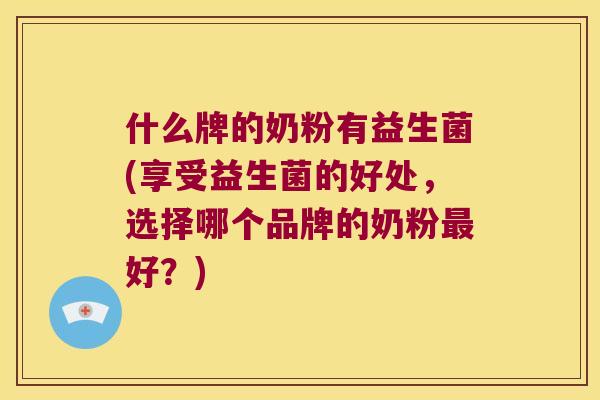 什么牌的奶粉有益生菌(享受益生菌的好处，选择哪个品牌的奶粉好？)