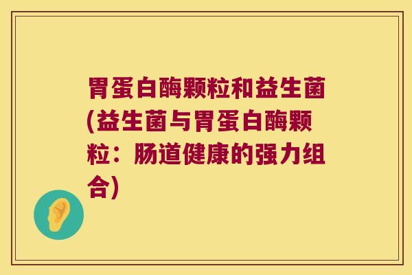 胃蛋白酶颗粒和益生菌(益生菌与胃蛋白酶颗粒：肠道健康的强力组合)