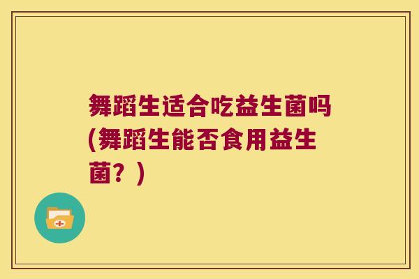 舞蹈生适合吃益生菌吗(舞蹈生能否食用益生菌？)