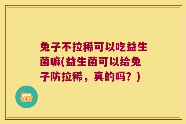 兔子不拉稀可以吃益生菌嘛(益生菌可以给兔子防拉稀，真的吗？)