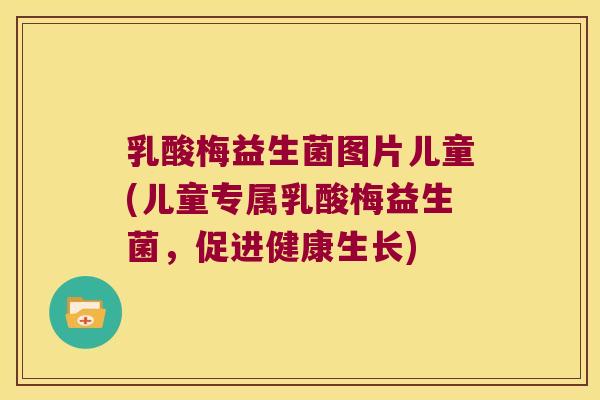 乳酸梅益生菌图片儿童(儿童专属乳酸梅益生菌，促进健康生长)