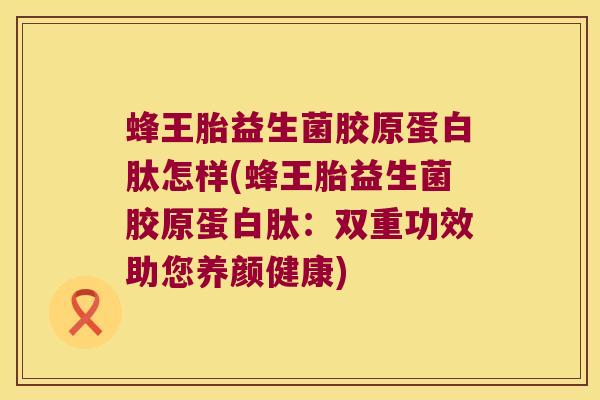 蜂王胎益生菌胶原蛋白肽怎样(蜂王胎益生菌胶原蛋白肽：双重功效助您养颜健康)