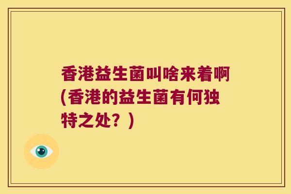 香港益生菌叫啥来着啊(香港的益生菌有何独特之处？)
