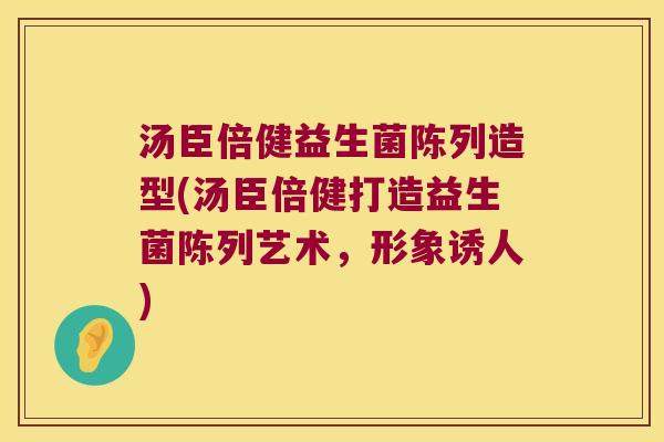汤臣倍健益生菌陈列造型(汤臣倍健打造益生菌陈列艺术,形象诱人) 汤臣倍健益生菌陈列造型(汤臣倍健打造益生菌陈列艺术,形象诱人)