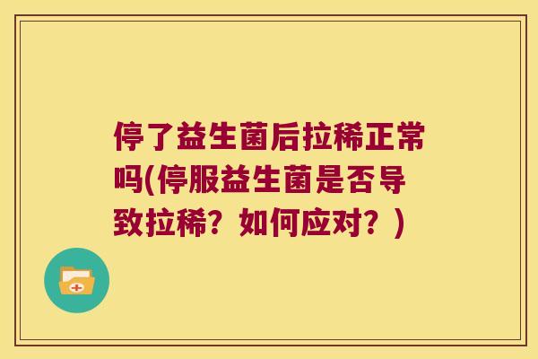 停了益生菌后拉稀正常吗(停服益生菌是否导致拉稀？如何应对？)