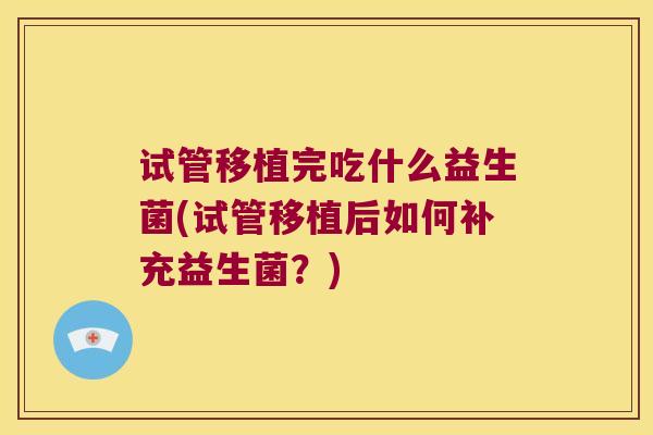 试管移植完吃什么益生菌(试管移植后如何补充益生菌？)