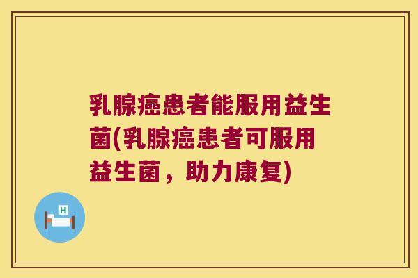 乳腺癌患者能服用益生菌(乳腺癌患者可服用益生菌，助力康复)