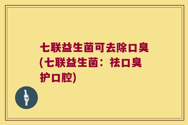 七联益生菌可去除口臭(七联益生菌：祛口臭护口腔)