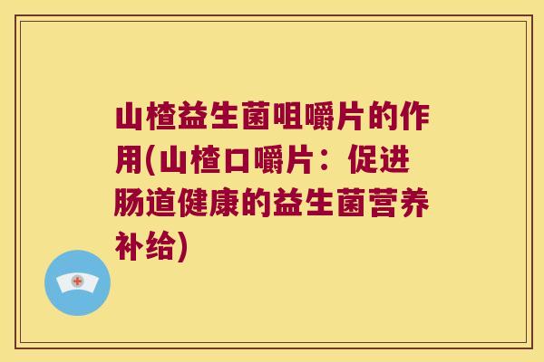 山楂益生菌咀嚼片的作用(山楂口嚼片：促进肠道健康的益生菌营养补给)