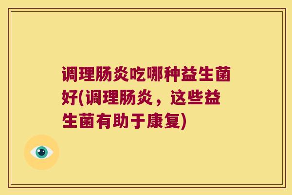 调理肠炎吃哪种益生菌好(调理肠炎，这些益生菌有助于康复)
