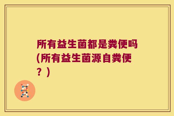所有益生菌都是粪便吗(所有益生菌源自粪便？)