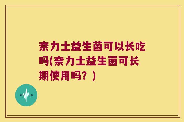 奈力士益生菌可以长吃吗(奈力士益生菌可长期使用吗？)
