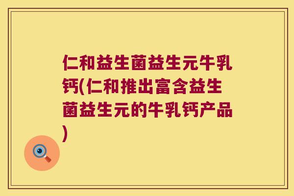 仁和益生菌益生元牛乳钙(仁和推出富含益生菌益生元的牛乳钙产品)
