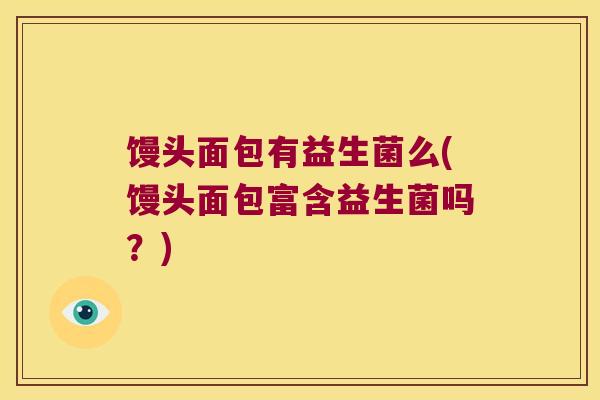 馒头面包有益生菌么(馒头面包富含益生菌吗？)
