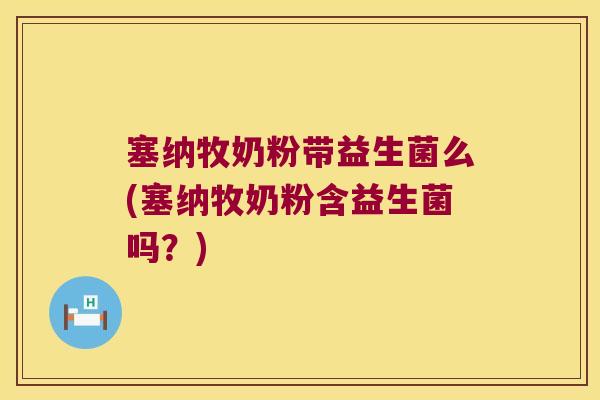 塞纳牧奶粉带益生菌么(塞纳牧奶粉含益生菌吗？)