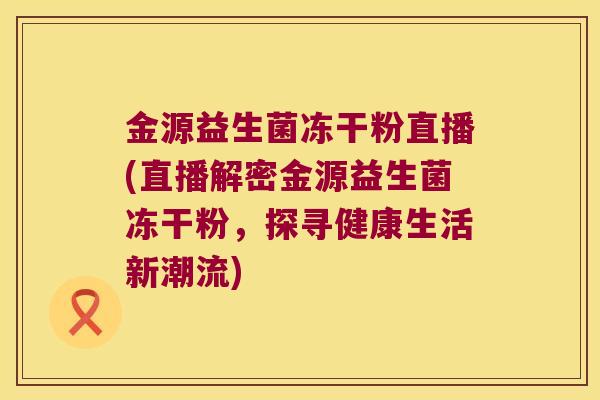金源益生菌冻干粉直播(直播解密金源益生菌冻干粉,探寻健康生活新潮流) 金源益生菌冻干粉直播(直播解密金源益生菌冻干粉,探寻健康生活新潮流)