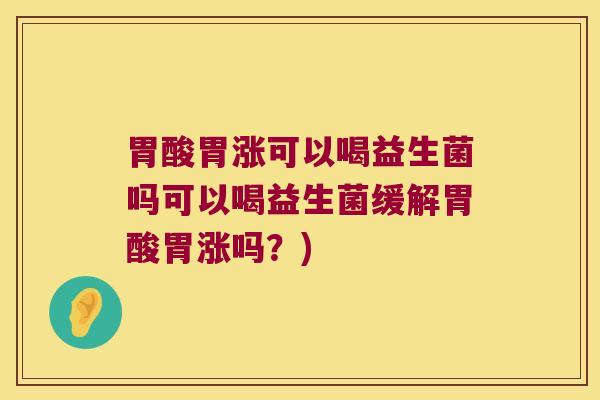 胃酸胃涨可以喝益生菌吗可以喝益生菌缓解胃酸胃涨吗？)