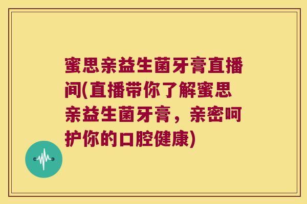 蜜思亲益生菌牙膏直播间(直播带你了解蜜思亲益生菌牙膏，亲密呵护你的口腔健康)
